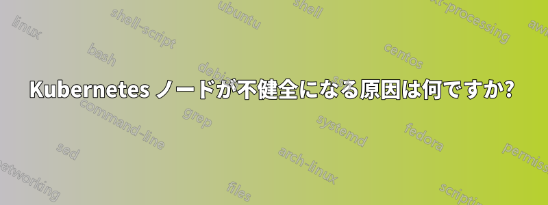 Kubernetes ノードが不健全になる原因は何ですか?