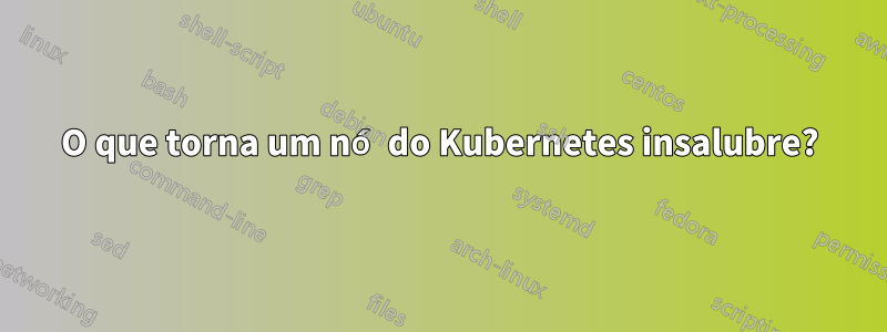 O que torna um nó do Kubernetes insalubre?