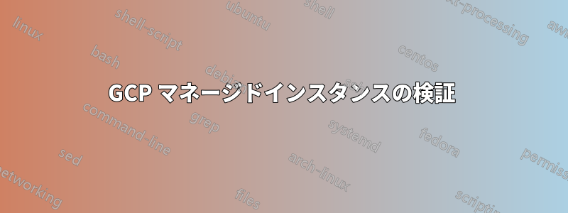 GCP マネージドインスタンスの検証