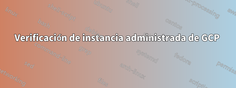 Verificación de instancia administrada de GCP