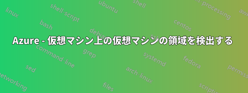 Azure - 仮想マシン上の仮想マシンの領域を検出する