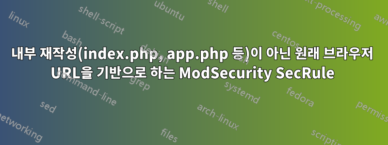 내부 재작성(index.php, app.php 등)이 아닌 원래 브라우저 URL을 기반으로 하는 ModSecurity SecRule