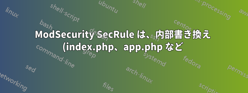ModSecurity SecRule は、内部書き換え (index.php、app.php など) ではなく、元のブラウザ URL に基づいています。