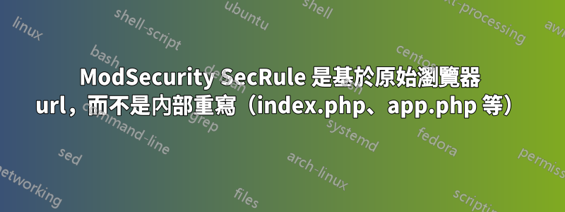 ModSecurity SecRule 是基於原始瀏覽器 url，而不是內部重寫（index.php、app.php 等）