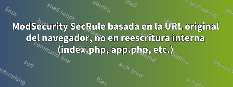 ModSecurity SecRule basada en la URL original del navegador, no en reescritura interna (index.php, app.php, etc.)