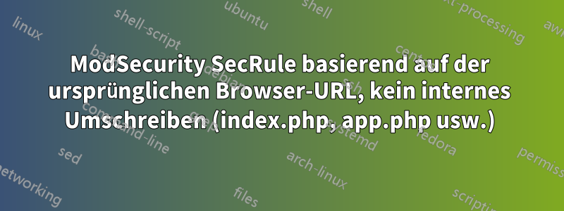 ModSecurity SecRule basierend auf der ursprünglichen Browser-URL, kein internes Umschreiben (index.php, app.php usw.)