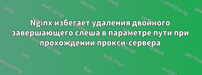 Nginx избегает удаления двойного завершающего слеша в параметре пути при прохождении прокси-сервера