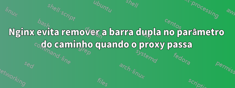 Nginx evita remover a barra dupla no parâmetro do caminho quando o proxy passa