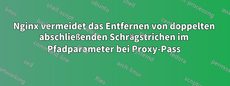 Nginx vermeidet das Entfernen von doppelten abschließenden Schrägstrichen im Pfadparameter bei Proxy-Pass