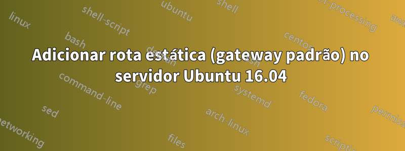 Adicionar rota estática (gateway padrão) no servidor Ubuntu 16.04