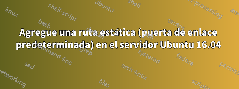 Agregue una ruta estática (puerta de enlace predeterminada) en el servidor Ubuntu 16.04
