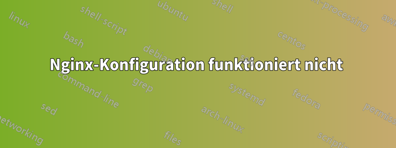 Nginx-Konfiguration funktioniert nicht