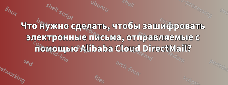 Что нужно сделать, чтобы зашифровать электронные письма, отправляемые с помощью Alibaba Cloud DirectMail?