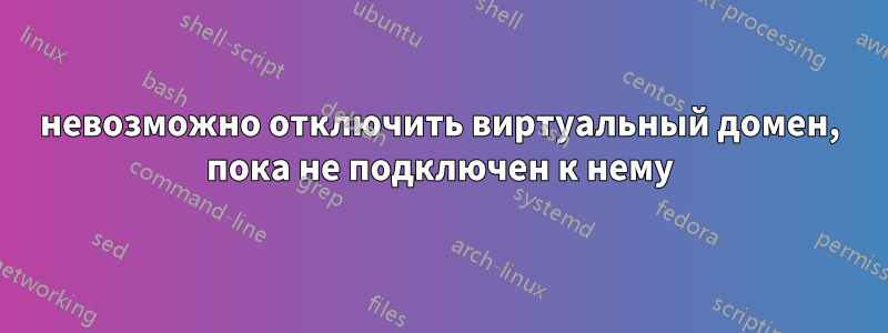 невозможно отключить виртуальный домен, пока не подключен к нему