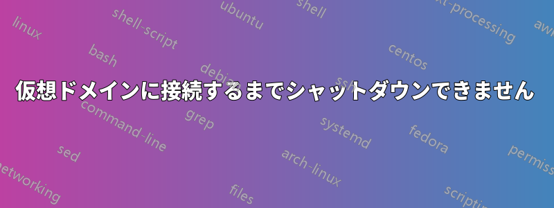 仮想ドメインに接続するまでシャットダウンできません