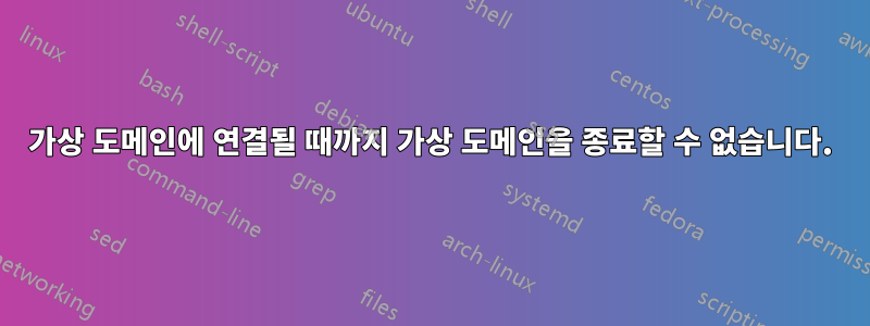 가상 도메인에 연결될 때까지 가상 도메인을 종료할 수 없습니다.