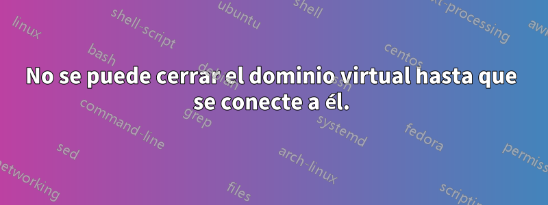 No se puede cerrar el dominio virtual hasta que se conecte a él.