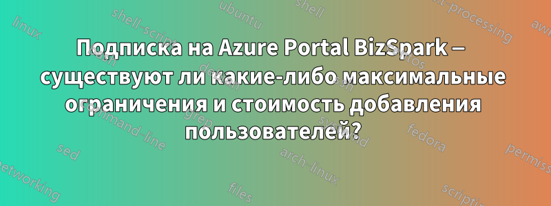 Подписка на Azure Portal BizSpark — существуют ли какие-либо максимальные ограничения и стоимость добавления пользователей?