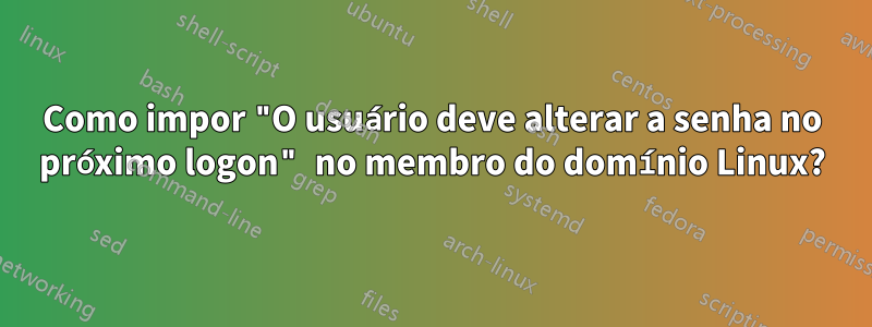 Como impor "O usuário deve alterar a senha no próximo logon" no membro do domínio Linux?