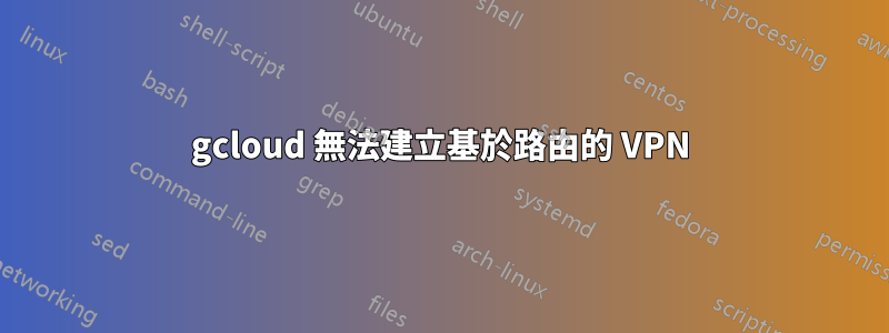 gcloud 無法建立基於路由的 VPN