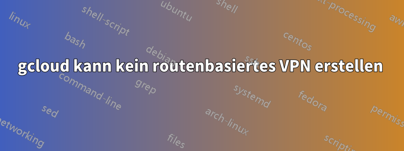 gcloud kann kein routenbasiertes VPN erstellen