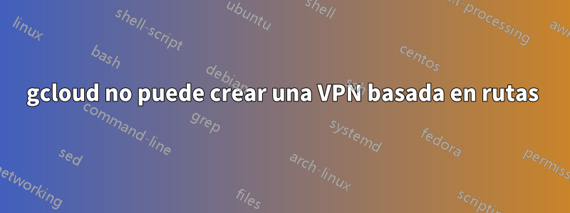 gcloud no puede crear una VPN basada en rutas