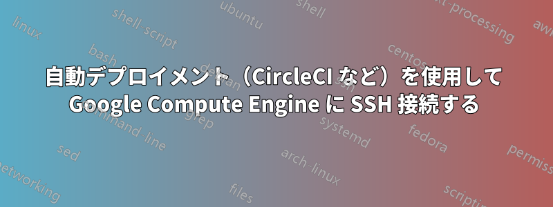 自動デプロイメント（CircleCI など）を使用して Google Compute Engine に SSH 接続する