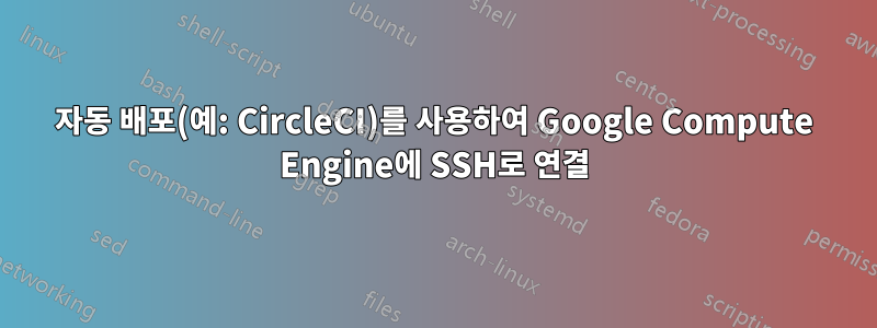 자동 배포(예: CircleCI)를 사용하여 Google Compute Engine에 SSH로 연결