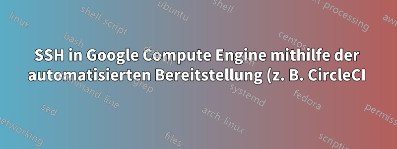 SSH in Google Compute Engine mithilfe der automatisierten Bereitstellung (z. B. CircleCI)