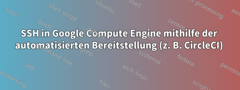 SSH in Google Compute Engine mithilfe der automatisierten Bereitstellung (z. B. CircleCI)