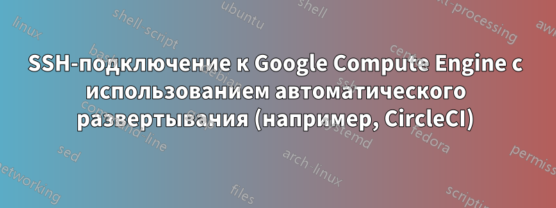 SSH-подключение к Google Compute Engine с использованием автоматического развертывания (например, CircleCI)