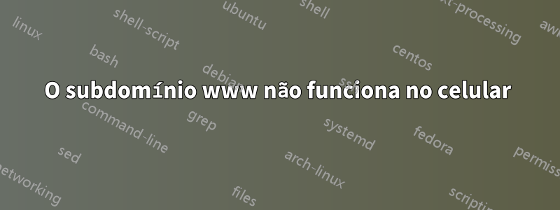O subdomínio www não funciona no celular