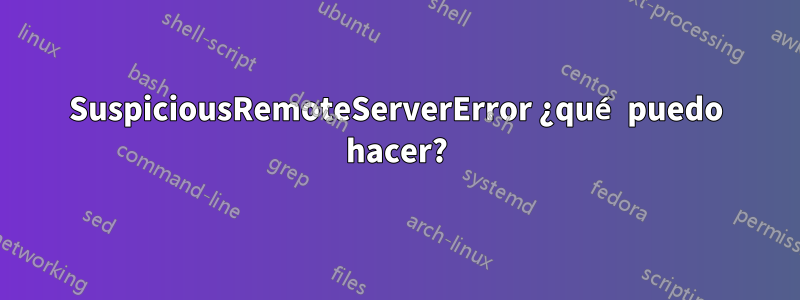 SuspiciousRemoteServerError ¿qué puedo hacer?