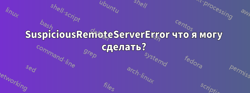 SuspiciousRemoteServerError что я могу сделать?