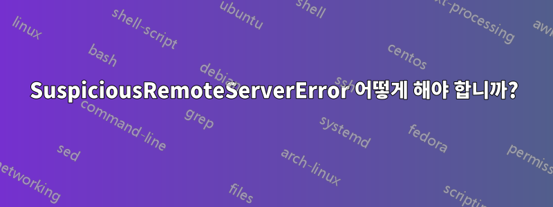 SuspiciousRemoteServerError 어떻게 해야 합니까?