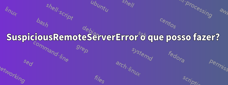 SuspiciousRemoteServerError o que posso fazer?