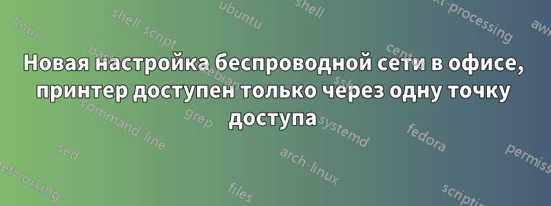 Новая настройка беспроводной сети в офисе, принтер доступен только через одну точку доступа