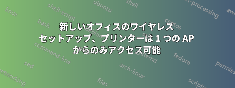 新しいオフィスのワイヤレス セットアップ、プリンターは 1 つの AP からのみアクセス可能