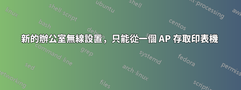 新的辦公室無線設置，只能從一個 AP 存取印表機
