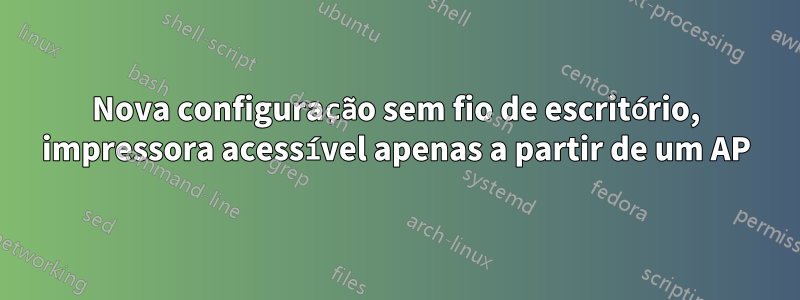 Nova configuração sem fio de escritório, impressora acessível apenas a partir de um AP