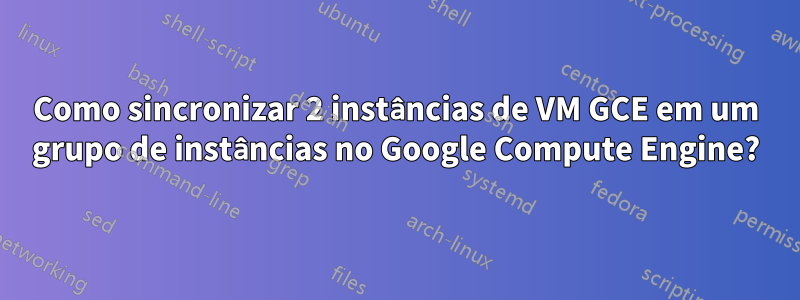 Como sincronizar 2 instâncias de VM GCE em um grupo de instâncias no Google Compute Engine?