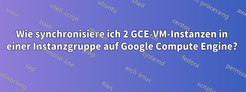 Wie synchronisiere ich 2 GCE-VM-Instanzen in einer Instanzgruppe auf Google Compute Engine?