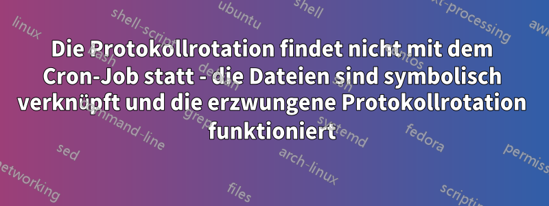 Die Protokollrotation findet nicht mit dem Cron-Job statt - die Dateien sind symbolisch verknüpft und die erzwungene Protokollrotation funktioniert