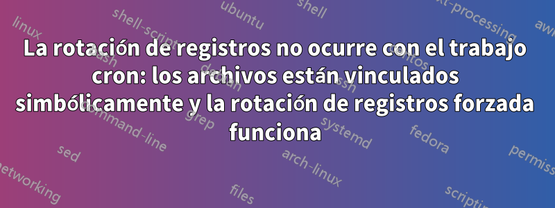 La rotación de registros no ocurre con el trabajo cron: los archivos están vinculados simbólicamente y la rotación de registros forzada funciona