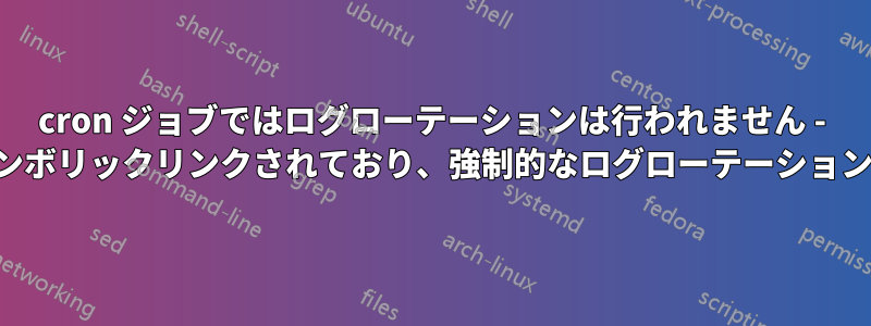 cron ジョブではログローテーションは行われません - ファイルはシンボリックリンクされており、強制的なログローテーションが機能します