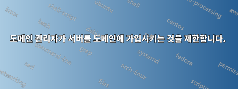 도메인 관리자가 서버를 도메인에 가입시키는 것을 제한합니다.