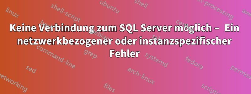 Keine Verbindung zum SQL Server möglich – Ein netzwerkbezogener oder instanzspezifischer Fehler