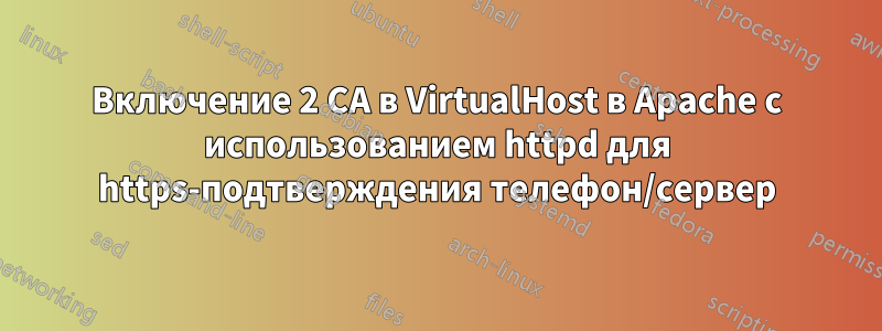 Включение 2 CA в VirtualHost в Apache с использованием httpd для https-подтверждения телефон/сервер