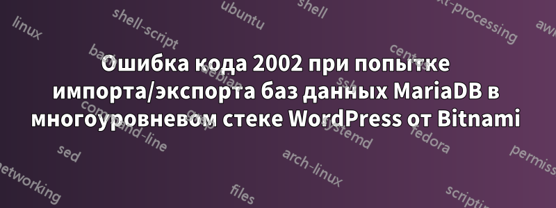 Ошибка кода 2002 при попытке импорта/экспорта баз данных MariaDB в многоуровневом стеке WordPress от Bitnami