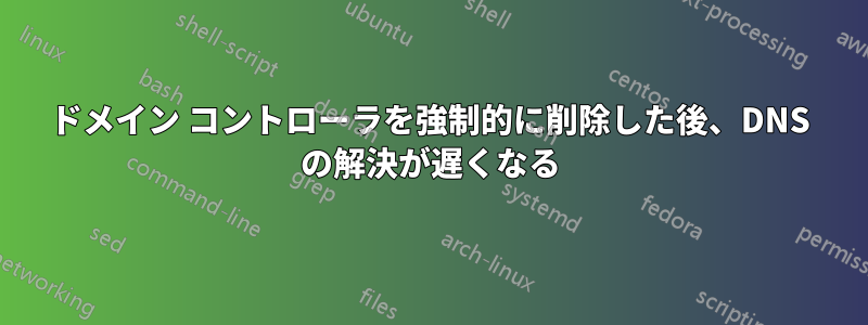 ドメイン コントローラを強制的に削除した後、DNS の解決が遅くなる